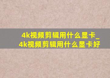 4k视频剪辑用什么显卡_4k视频剪辑用什么显卡好