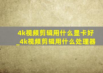 4k视频剪辑用什么显卡好_4k视频剪辑用什么处理器