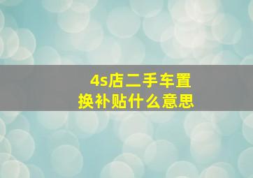 4s店二手车置换补贴什么意思