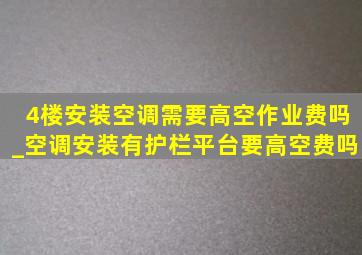 4楼安装空调需要高空作业费吗_空调安装有护栏平台要高空费吗