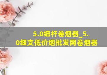 5.0细杆卷烟器_5.0细支(低价烟批发网)卷烟器