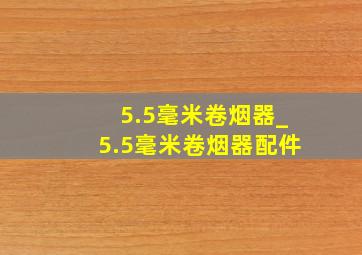 5.5毫米卷烟器_5.5毫米卷烟器配件