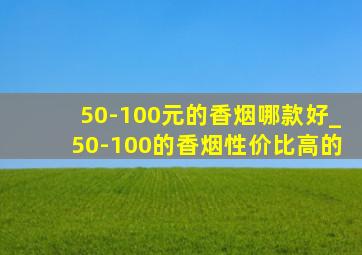 50-100元的香烟哪款好_50-100的香烟性价比高的