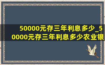 50000元存三年利息多少_50000元存三年利息多少农业银行