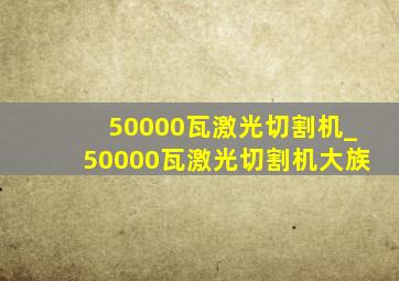 50000瓦激光切割机_50000瓦激光切割机大族