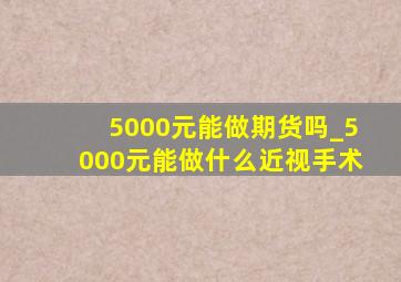 5000元能做期货吗_5000元能做什么近视手术