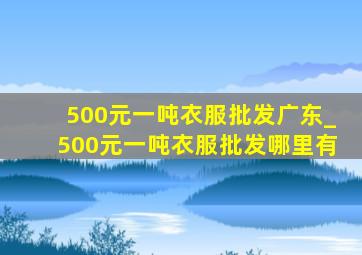 500元一吨衣服批发广东_500元一吨衣服批发哪里有