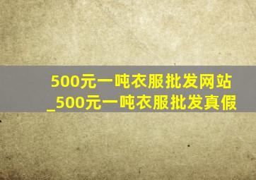 500元一吨衣服批发网站_500元一吨衣服批发真假