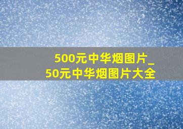 500元中华烟图片_50元中华烟图片大全