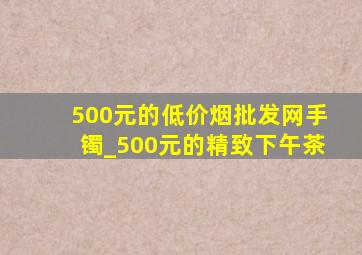 500元的(低价烟批发网)手镯_500元的精致下午茶