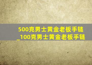 500克男士黄金老板手链_100克男士黄金老板手链