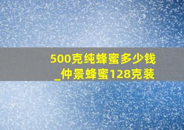 500克纯蜂蜜多少钱_仲景蜂蜜128克装