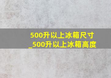 500升以上冰箱尺寸_500升以上冰箱高度