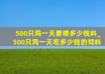 500只鸡一天要喂多少钱料_500只鸡一天吃多少钱的饲料