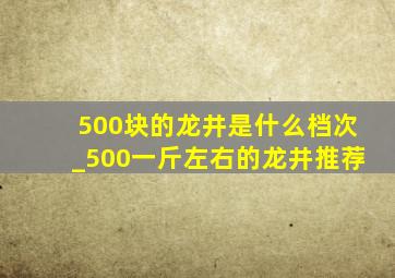 500块的龙井是什么档次_500一斤左右的龙井推荐