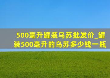 500毫升罐装乌苏批发价_罐装500毫升的乌苏多少钱一瓶