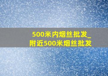 500米内烟丝批发_附近500米烟丝批发