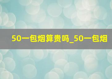 50一包烟算贵吗_50一包烟