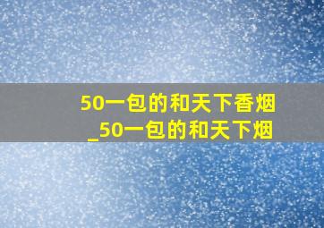 50一包的和天下香烟_50一包的和天下烟