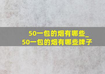 50一包的烟有哪些_50一包的烟有哪些牌子