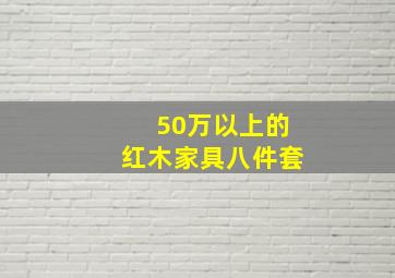 50万以上的红木家具八件套