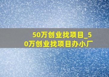 50万创业找项目_50万创业找项目办小厂