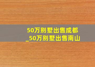 50万别墅出售成都_50万别墅出售南山