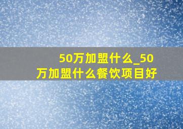 50万加盟什么_50万加盟什么餐饮项目好