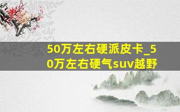 50万左右硬派皮卡_50万左右硬气suv越野