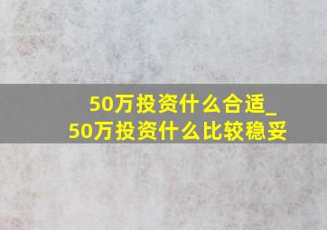 50万投资什么合适_50万投资什么比较稳妥