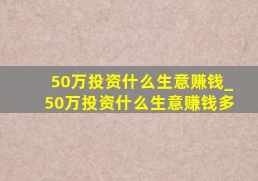 50万投资什么生意赚钱_50万投资什么生意赚钱多