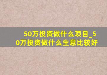 50万投资做什么项目_50万投资做什么生意比较好