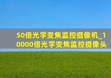 50倍光学变焦监控摄像机_10000倍光学变焦监控摄像头