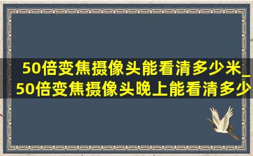 50倍变焦摄像头能看清多少米_50倍变焦摄像头晚上能看清多少米