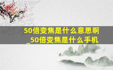 50倍变焦是什么意思啊_50倍变焦是什么手机