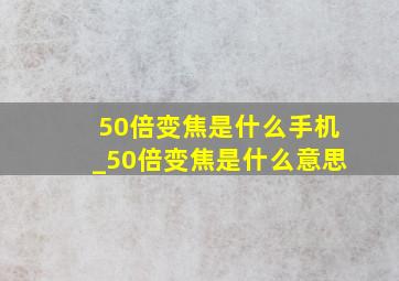 50倍变焦是什么手机_50倍变焦是什么意思