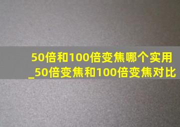 50倍和100倍变焦哪个实用_50倍变焦和100倍变焦对比