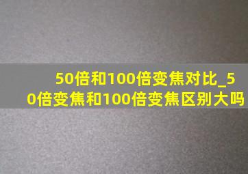 50倍和100倍变焦对比_50倍变焦和100倍变焦区别大吗