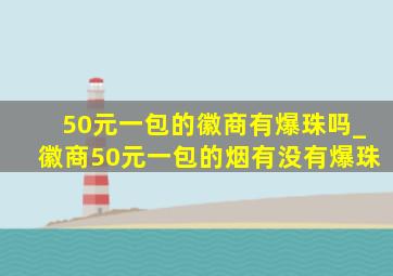 50元一包的徽商有爆珠吗_徽商50元一包的烟有没有爆珠