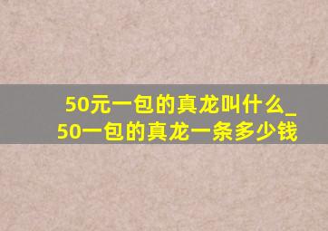 50元一包的真龙叫什么_50一包的真龙一条多少钱