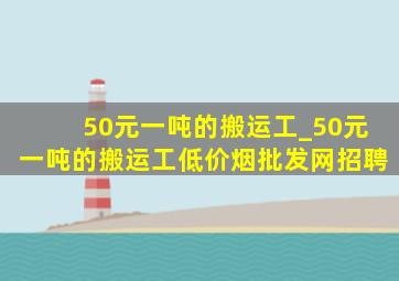 50元一吨的搬运工_50元一吨的搬运工(低价烟批发网)招聘