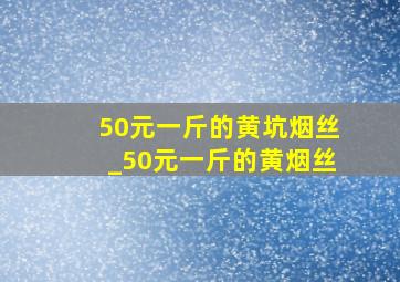 50元一斤的黄坑烟丝_50元一斤的黄烟丝