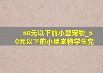 50元以下的小型宠物_50元以下的小型宠物学生党