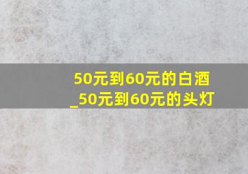 50元到60元的白酒_50元到60元的头灯