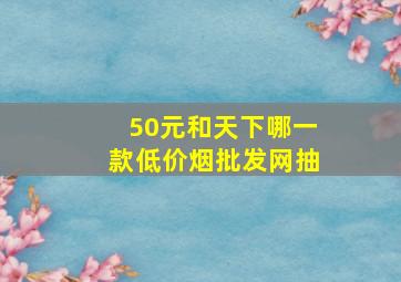 50元和天下哪一款(低价烟批发网)抽