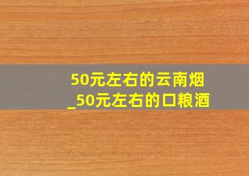 50元左右的云南烟_50元左右的口粮酒