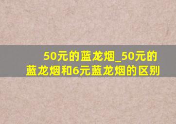 50元的蓝龙烟_50元的蓝龙烟和6元蓝龙烟的区别