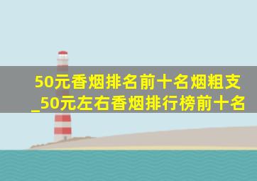 50元香烟排名前十名烟粗支_50元左右香烟排行榜前十名