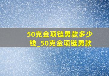 50克金项链男款多少钱_50克金项链男款