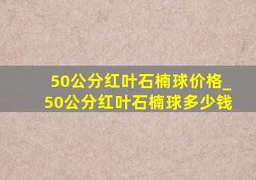 50公分红叶石楠球价格_50公分红叶石楠球多少钱